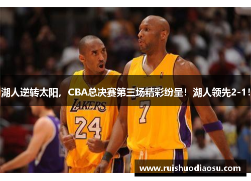 湖人逆转太阳，CBA总决赛第三场精彩纷呈！湖人领先2-1！