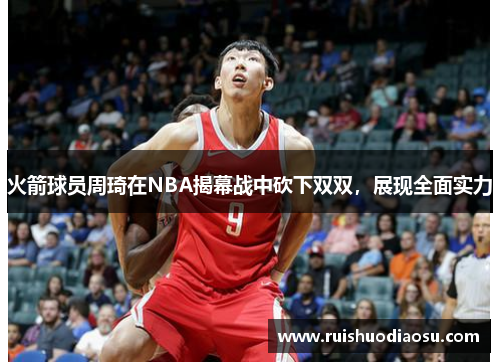 火箭球员周琦在NBA揭幕战中砍下双双，展现全面实力