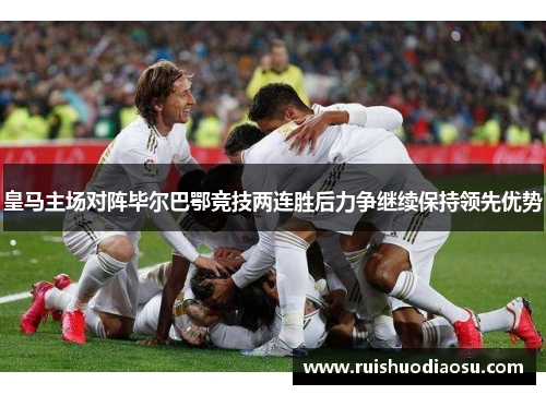 皇马主场对阵毕尔巴鄂竞技两连胜后力争继续保持领先优势