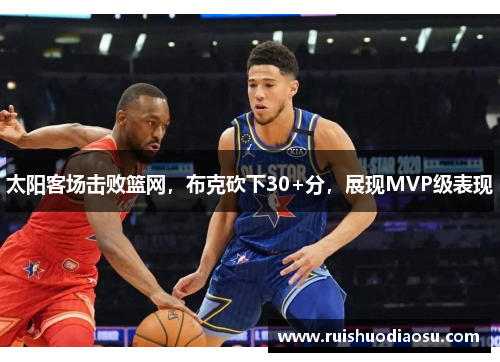 太阳客场击败篮网，布克砍下30+分，展现MVP级表现