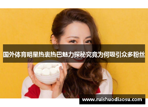 国外体育明星热衷热巴魅力探秘究竟为何吸引众多粉丝