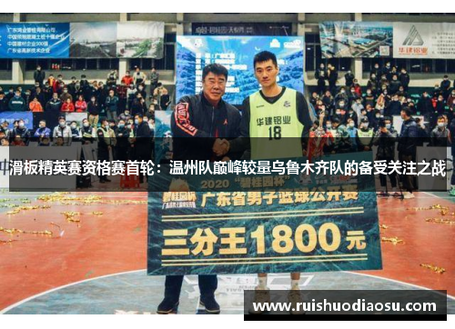 滑板精英赛资格赛首轮：温州队巅峰较量乌鲁木齐队的备受关注之战
