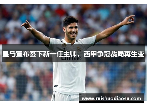 皇马宣布签下新一任主帅，西甲争冠战局再生变