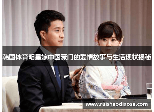 韩国体育明星嫁中国豪门的爱情故事与生活现状揭秘