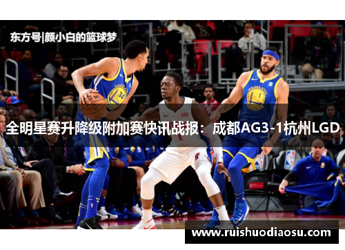 全明星赛升降级附加赛快讯战报：成都AG3-1杭州LGD